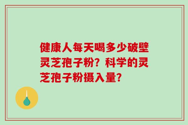 健康人每天喝多少破壁灵芝孢子粉？科学的灵芝孢子粉摄入量？-第1张图片-破壁灵芝孢子粉研究指南