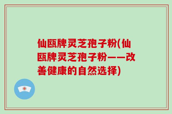 仙瓯牌灵芝孢子粉(仙瓯牌灵芝孢子粉——改善健康的自然选择)-第1张图片-破壁灵芝孢子粉研究指南 仙瓯牌灵芝孢子粉(仙瓯牌灵芝孢子粉——改善健康的自然选择)-第1张图片-破壁灵芝孢子粉研究指南