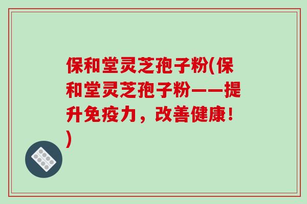 保和堂灵芝孢子粉(保和堂灵芝孢子粉——提升免疫力,改善健康!)-第1张图片-破壁灵芝孢子粉研究指南 保和堂灵芝孢子粉(保和堂灵芝孢子粉——提升免疫力,改善健康!)-第1张图片-破壁灵芝孢子粉研究指南