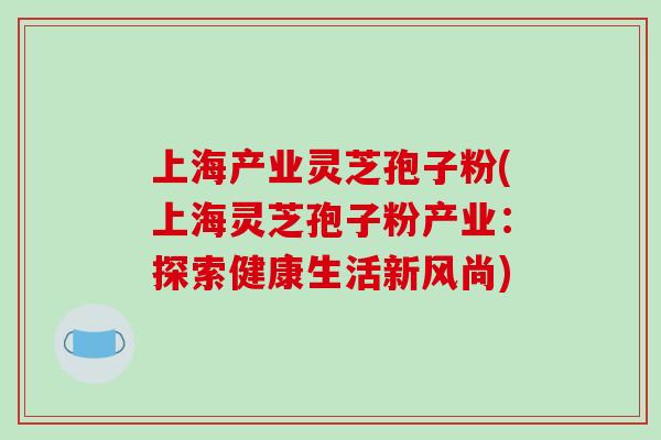 上海产业灵芝孢子粉(上海灵芝孢子粉产业：探索健康生活新风尚)-第1张图片-破壁灵芝孢子粉研究指南