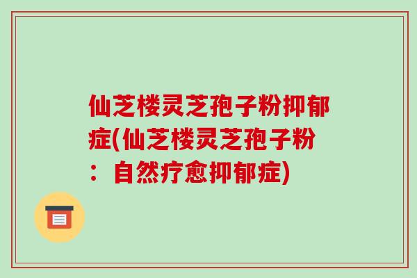 仙芝楼灵芝孢子粉抑郁症(仙芝楼灵芝孢子粉：自然疗愈抑郁症)-第1张图片-破壁灵芝孢子粉研究指南