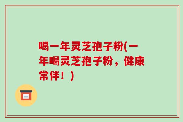 喝一年灵芝孢子粉(一年喝灵芝孢子粉,健康常伴!)-第1张图片-破壁灵芝孢子粉研究指南 喝一年灵芝孢子粉(一年喝灵芝孢子粉,健康常伴!)-第1张图片-破壁灵芝孢子粉研究指南