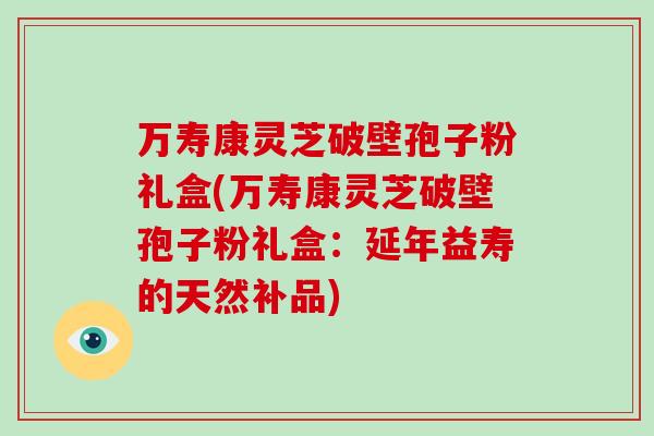 万寿康灵芝破壁孢子粉礼盒(万寿康灵芝破壁孢子粉礼盒:延年益寿的天然补品)-第1张图片-破壁灵芝孢子粉研究指南 万寿康灵芝破壁孢子粉礼盒(万寿康灵芝破壁孢子粉礼盒:延年益寿的天然补品)-第1张图片-破壁灵芝孢子粉研究指南