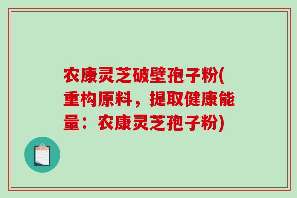农康灵芝破壁孢子粉(重构原料，提取健康能量：农康灵芝孢子粉)-第1张图片-破壁灵芝孢子粉研究指南