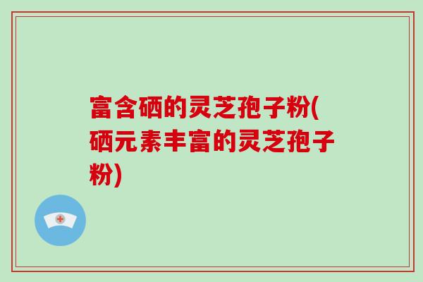 富含硒的灵芝孢子粉(硒元素丰富的灵芝孢子粉)-第1张图片-破壁灵芝孢子粉研究指南 富含硒的灵芝孢子粉(硒元素丰富的灵芝孢子粉)-第1张图片-破壁灵芝孢子粉研究指南
