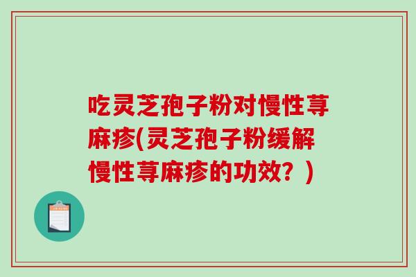 吃灵芝孢子粉对慢性荨麻疹(灵芝孢子粉缓解慢性荨麻疹的功效?)-第1张图片-破壁灵芝孢子粉研究指南 吃灵芝孢子粉对慢性荨麻疹(灵芝孢子粉缓解慢性荨麻疹的功效?)-第1张图片-破壁灵芝孢子粉研究指南