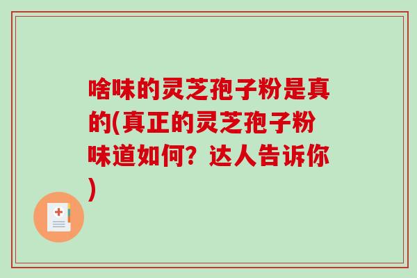 啥味的灵芝孢子粉是真的(真正的灵芝孢子粉味道如何?达人告诉你)-第1张图片-破壁灵芝孢子粉研究指南 啥味的灵芝孢子粉是真的(真正的灵芝孢子粉味道如何?达人告诉你)-第1张图片-破壁灵芝孢子粉研究指南