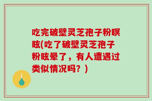 吃完破壁灵芝孢子粉瞑眩(吃了破壁灵芝孢子粉眩晕了，有人遭遇过类似情况吗？)-第1张图片-破壁灵芝孢子粉研究指南