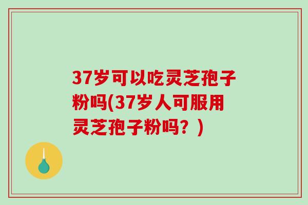 37岁可以吃灵芝孢子粉吗(37岁人可服用灵芝孢子粉吗?)-第1张图片-破壁灵芝孢子粉研究指南 37岁可以吃灵芝孢子粉吗(37岁人可服用灵芝孢子粉吗?)-第1张图片-破壁灵芝孢子粉研究指南