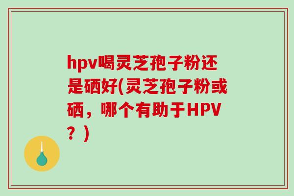 hpv喝灵芝孢子粉还是硒好(灵芝孢子粉或硒,哪个有助于HPV?)-第1张图片-破壁灵芝孢子粉研究指南 hpv喝灵芝孢子粉还是硒好(灵芝孢子粉或硒,哪个有助于HPV?)-第1张图片-破壁灵芝孢子粉研究指南