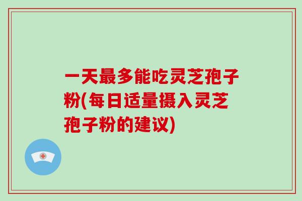 一天最多能吃灵芝孢子粉(每日适量摄入灵芝孢子粉的建议)-第1张图片-破壁灵芝孢子粉研究指南 一天最多能吃灵芝孢子粉(每日适量摄入灵芝孢子粉的建议)-第1张图片-破壁灵芝孢子粉研究指南