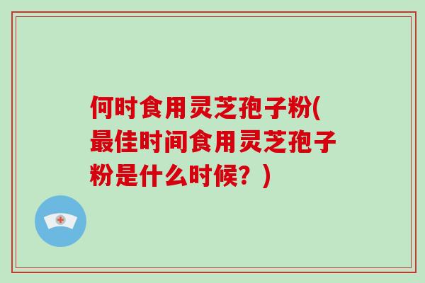 何时食用灵芝孢子粉(最佳时间食用灵芝孢子粉是什么时候?)-第1张图片-破壁灵芝孢子粉研究指南 何时食用灵芝孢子粉(最佳时间食用灵芝孢子粉是什么时候?)-第1张图片-破壁灵芝孢子粉研究指南