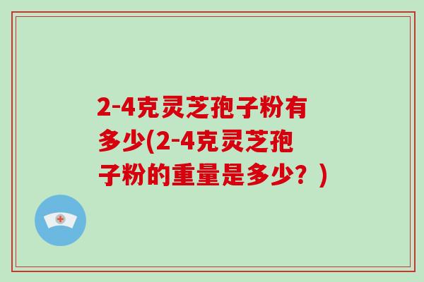2-4克灵芝孢子粉有多少(2-4克灵芝孢子粉的重量是多少?)-第1张图片-破壁灵芝孢子粉研究指南 2-4克灵芝孢子粉有多少(2-4克灵芝孢子粉的重量是多少?)-第1张图片-破壁灵芝孢子粉研究指南