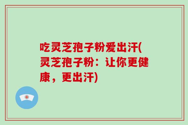 吃灵芝孢子粉爱出汗(灵芝孢子粉:让你更健康,更出汗)-第1张图片-破壁灵芝孢子粉研究指南 吃灵芝孢子粉爱出汗(灵芝孢子粉:让你更健康,更出汗)-第1张图片-破壁灵芝孢子粉研究指南