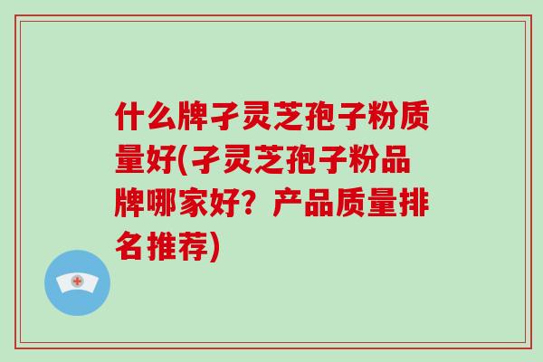 什么牌孑灵芝孢子粉质量好(孑灵芝孢子粉品牌哪家好?产品质量排名推荐)-第1张图片-破壁灵芝孢子粉研究指南 什么牌孑灵芝孢子粉质量好(孑灵芝孢子粉品牌哪家好?产品质量排名推荐)-第1张图片-破壁灵芝孢子粉研究指南