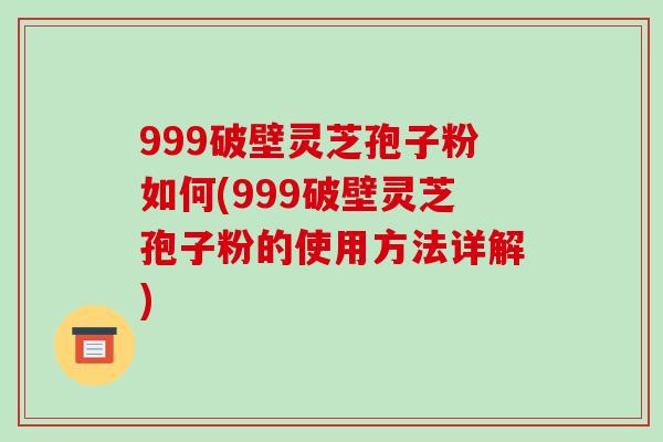 999破壁灵芝孢子粉如何(999破壁灵芝孢子粉的使用方法详解)-第1张图片-破壁灵芝孢子粉研究指南 999破壁灵芝孢子粉如何(999破壁灵芝孢子粉的使用方法详解)-第1张图片-破壁灵芝孢子粉研究指南