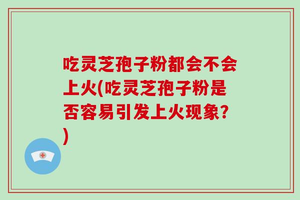 吃灵芝孢子粉都会不会上火(吃灵芝孢子粉是否容易引发上火现象?)-第1张图片-破壁灵芝孢子粉研究指南 吃灵芝孢子粉都会不会上火(吃灵芝孢子粉是否容易引发上火现象?)-第1张图片-破壁灵芝孢子粉研究指南