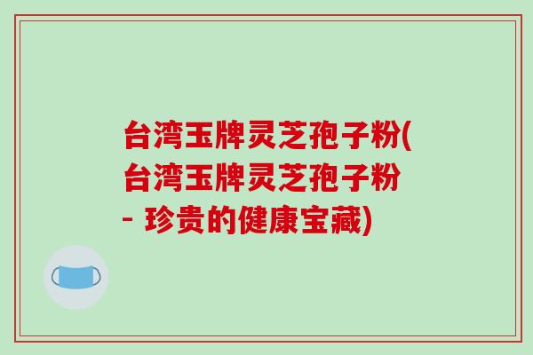 台湾玉牌灵芝孢子粉(台湾玉牌灵芝孢子粉 - 珍贵的健康宝藏)-第1张图片-破壁灵芝孢子粉研究指南 台湾玉牌灵芝孢子粉(台湾玉牌灵芝孢子粉 - 珍贵的健康宝藏)-第1张图片-破壁灵芝孢子粉研究指南