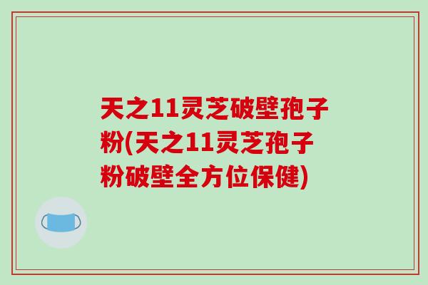 天之11灵芝破壁孢子粉(天之11灵芝孢子粉破壁全方位保健)-第1张图片-破壁灵芝孢子粉研究指南 天之11灵芝破壁孢子粉(天之11灵芝孢子粉破壁全方位保健)-第1张图片-破壁灵芝孢子粉研究指南