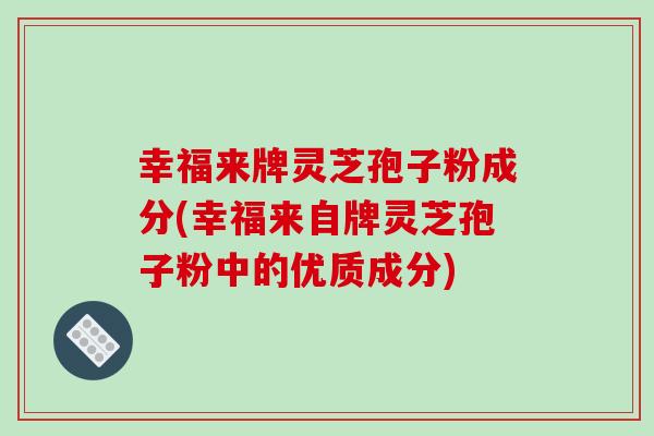 幸福来牌灵芝孢子粉成分(幸福来自牌灵芝孢子粉中的优质成分)-第1张图片-破壁灵芝孢子粉研究指南