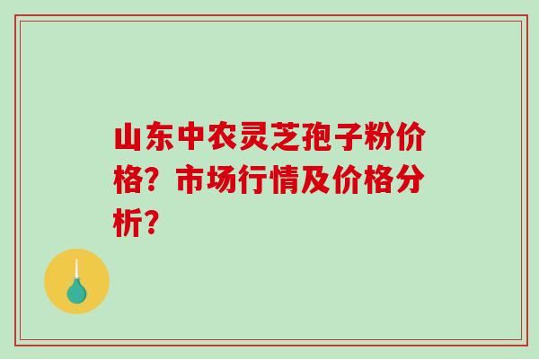 山东中农灵芝孢子粉价格?市场行情及价格分析?-第1张图片-破壁灵芝孢子粉研究指南 山东中农灵芝孢子粉价格?市场行情及价格分析?-第1张图片-破壁灵芝孢子粉研究指南