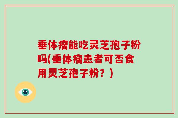 垂体瘤能吃灵芝孢子粉吗(垂体瘤患者可否食用灵芝孢子粉?)-第1张图片-破壁灵芝孢子粉研究指南 垂体瘤能吃灵芝孢子粉吗(垂体瘤患者可否食用灵芝孢子粉?)-第1张图片-破壁灵芝孢子粉研究指南