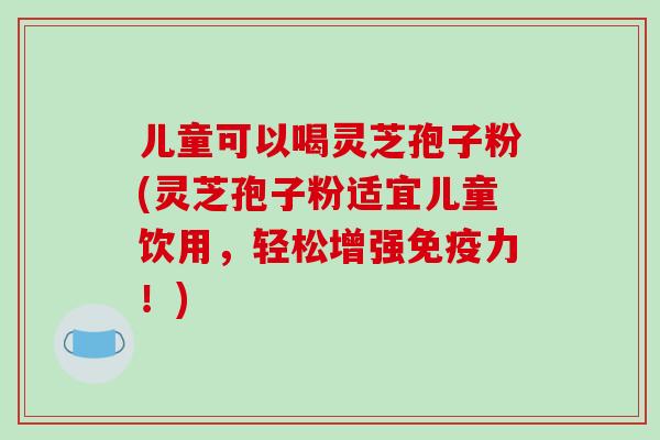 儿童可以喝灵芝孢子粉(灵芝孢子粉适宜儿童饮用,轻松增强免疫力!)-第1张图片-破壁灵芝孢子粉研究指南 儿童可以喝灵芝孢子粉(灵芝孢子粉适宜儿童饮用,轻松增强免疫力!)-第1张图片-破壁灵芝孢子粉研究指南