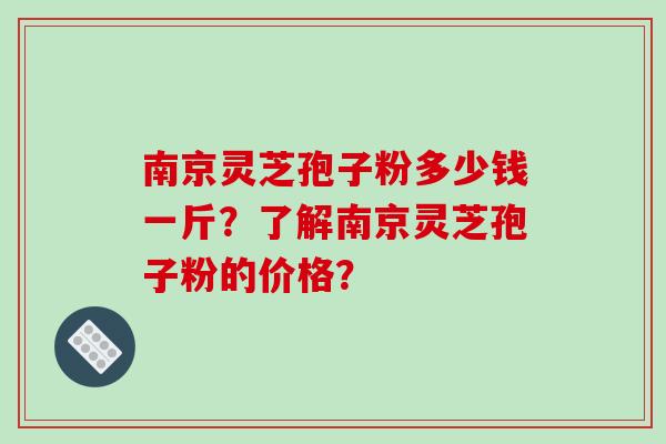 南京灵芝孢子粉多少钱一斤?了解南京灵芝孢子粉的价格?-第1张图片-破壁灵芝孢子粉研究指南 南京灵芝孢子粉多少钱一斤?了解南京灵芝孢子粉的价格?-第1张图片-破壁灵芝孢子粉研究指南