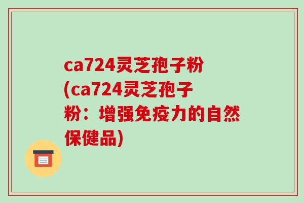 ca724灵芝孢子粉(ca724灵芝孢子粉:增强免疫力的自然保健品)-第1张图片-破壁灵芝孢子粉研究指南 ca724灵芝孢子粉(ca724灵芝孢子粉:增强免疫力的自然保健品)-第1张图片-破壁灵芝孢子粉研究指南