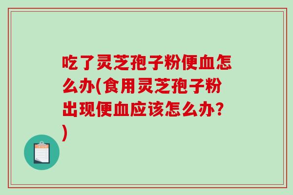 吃了灵芝孢子粉便血怎么办(食用灵芝孢子粉出现便血应该怎么办?)-第1张图片-破壁灵芝孢子粉研究指南 吃了灵芝孢子粉便血怎么办(食用灵芝孢子粉出现便血应该怎么办?)-第1张图片-破壁灵芝孢子粉研究指南