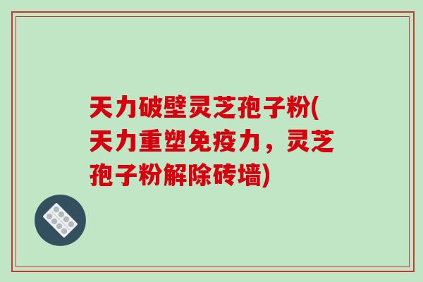 天力破壁灵芝孢子粉(天力重塑免疫力,灵芝孢子粉解除砖墙)-第1张图片-破壁灵芝孢子粉研究指南 天力破壁灵芝孢子粉(天力重塑免疫力,灵芝孢子粉解除砖墙)-第1张图片-破壁灵芝孢子粉研究指南