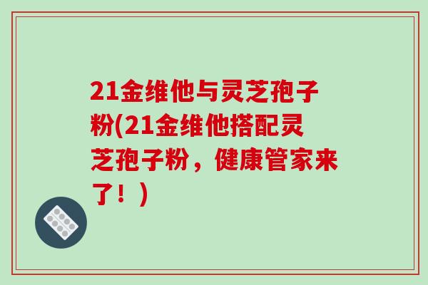 21金维他与灵芝孢子粉(21金维他搭配灵芝孢子粉,健康管家来了!)-第1张图片-破壁灵芝孢子粉研究指南 21金维他与灵芝孢子粉(21金维他搭配灵芝孢子粉,健康管家来了!)-第1张图片-破壁灵芝孢子粉研究指南