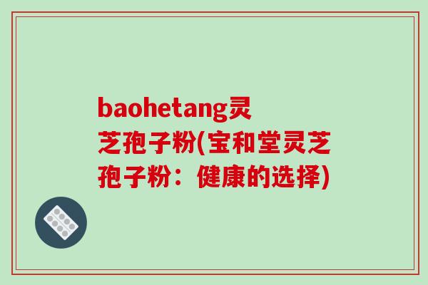 baohetang灵芝孢子粉(宝和堂灵芝孢子粉：健康的选择)-第1张图片-破壁灵芝孢子粉研究指南