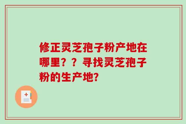 修正灵芝孢子粉产地在哪里??寻找灵芝孢子粉的生产地?-第1张图片-破壁灵芝孢子粉研究指南 修正灵芝孢子粉产地在哪里??寻找灵芝孢子粉的生产地?-第1张图片-破壁灵芝孢子粉研究指南