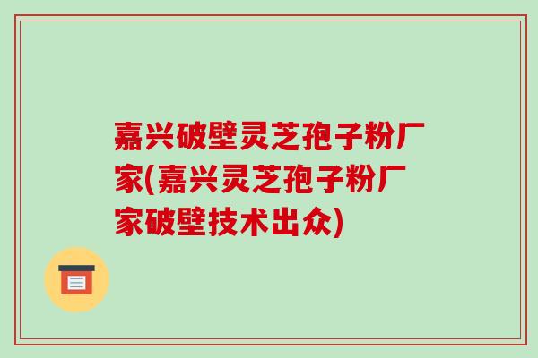 嘉兴破壁灵芝孢子粉厂家(嘉兴灵芝孢子粉厂家破壁技术出众)-第1张图片-破壁灵芝孢子粉研究指南