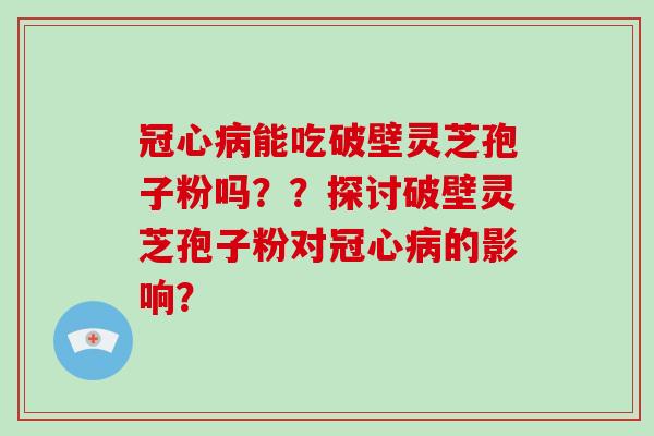 冠心病能吃破壁灵芝孢子粉吗??探讨破壁灵芝孢子粉对冠心病的影响?-第1张图片-破壁灵芝孢子粉研究指南 冠心病能吃破壁灵芝孢子粉吗??探讨破壁灵芝孢子粉对冠心病的影响?-第1张图片-破壁灵芝孢子粉研究指南