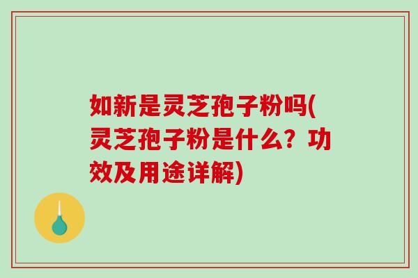如新是灵芝孢子粉吗(灵芝孢子粉是什么?功效及用途详解)-第1张图片-破壁灵芝孢子粉研究指南 如新是灵芝孢子粉吗(灵芝孢子粉是什么?功效及用途详解)-第1张图片-破壁灵芝孢子粉研究指南