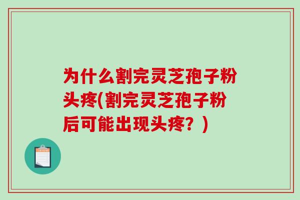 为什么割完灵芝孢子粉头疼(割完灵芝孢子粉后可能出现头疼?)-第1张图片-破壁灵芝孢子粉研究指南 为什么割完灵芝孢子粉头疼(割完灵芝孢子粉后可能出现头疼?)-第1张图片-破壁灵芝孢子粉研究指南