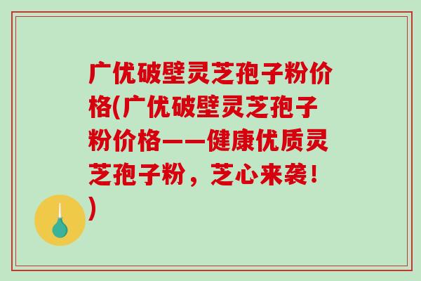 广优破壁灵芝孢子粉价格(广优破壁灵芝孢子粉价格——健康优质灵芝孢子粉,芝心来袭!)-第1张图片-破壁灵芝孢子粉研究指南 广优破壁灵芝孢子粉价格(广优破壁灵芝孢子粉价格——健康优质灵芝孢子粉,芝心来袭!)-第1张图片-破壁灵芝孢子粉研究指南