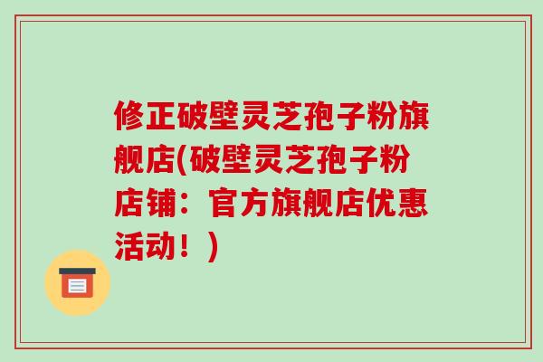 修正破壁灵芝孢子粉旗舰店(破壁灵芝孢子粉店铺:官方旗舰店优惠活动!)-第1张图片-破壁灵芝孢子粉研究指南 修正破壁灵芝孢子粉旗舰店(破壁灵芝孢子粉店铺:官方旗舰店优惠活动!)-第1张图片-破壁灵芝孢子粉研究指南
