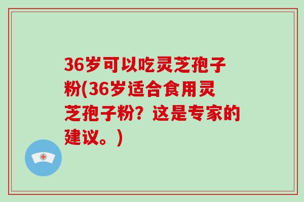 36岁可以吃灵芝孢子粉(36岁适合食用灵芝孢子粉?这是专家的建议。)-第1张图片-破壁灵芝孢子粉研究指南 36岁可以吃灵芝孢子粉(36岁适合食用灵芝孢子粉?这是专家的建议。)-第1张图片-破壁灵芝孢子粉研究指南