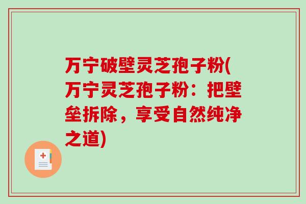 万宁破壁灵芝孢子粉(万宁灵芝孢子粉：把壁垒拆除，享受自然纯净之道)-第1张图片-破壁灵芝孢子粉研究指南