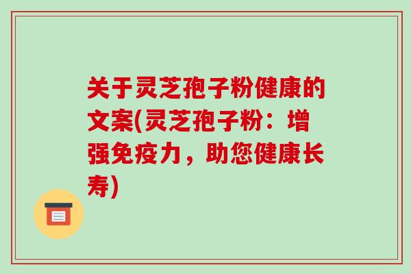 关于灵芝孢子粉健康的文案(灵芝孢子粉:增强免疫力,助您健康长寿)-第1张图片-破壁灵芝孢子粉研究指南 关于灵芝孢子粉健康的文案(灵芝孢子粉:增强免疫力,助您健康长寿)-第1张图片-破壁灵芝孢子粉研究指南