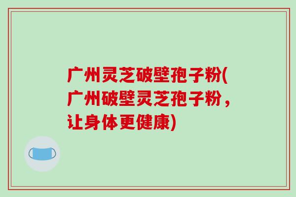 广州灵芝破壁孢子粉(广州破壁灵芝孢子粉,让身体更健康)-第1张图片-破壁灵芝孢子粉研究指南 广州灵芝破壁孢子粉(广州破壁灵芝孢子粉,让身体更健康)-第1张图片-破壁灵芝孢子粉研究指南