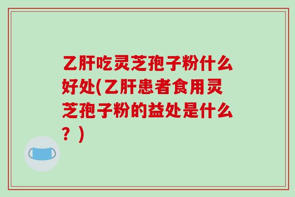 乙肝吃灵芝孢子粉什么好处(乙肝患者食用灵芝孢子粉的益处是什么？)-第1张图片-破壁灵芝孢子粉研究指南