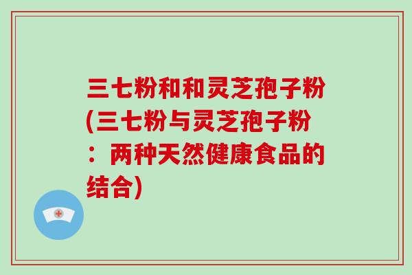 三七粉和和灵芝孢子粉(三七粉与灵芝孢子粉：两种天然健康食品的结合)-第1张图片-破壁灵芝孢子粉研究指南