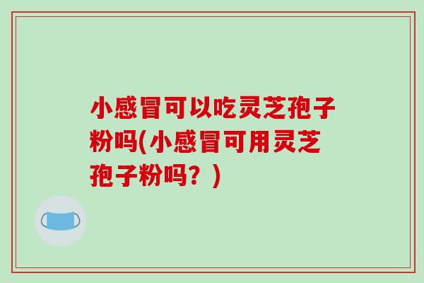 小感冒可以吃灵芝孢子粉吗(小感冒可用灵芝孢子粉吗？)-第1张图片-破壁灵芝孢子粉研究指南