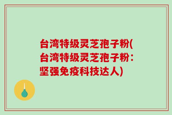 台湾特级灵芝孢子粉(台湾特级灵芝孢子粉：坚强免疫科技达人)-第1张图片-破壁灵芝孢子粉研究指南