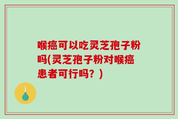 喉癌可以吃灵芝孢子粉吗(灵芝孢子粉对喉癌患者可行吗?)-第1张图片-破壁灵芝孢子粉研究指南 喉癌可以吃灵芝孢子粉吗(灵芝孢子粉对喉癌患者可行吗?)-第1张图片-破壁灵芝孢子粉研究指南