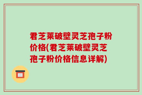 君芝莱破壁灵芝孢子粉价格(君芝莱破壁灵芝孢子粉价格信息详解)-第1张图片-破壁灵芝孢子粉研究指南 君芝莱破壁灵芝孢子粉价格(君芝莱破壁灵芝孢子粉价格信息详解)-第1张图片-破壁灵芝孢子粉研究指南